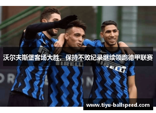 沃尔夫斯堡客场大胜，保持不败纪录继续领跑德甲联赛