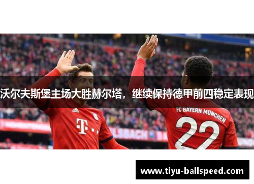 沃尔夫斯堡主场大胜赫尔塔，继续保持德甲前四稳定表现
