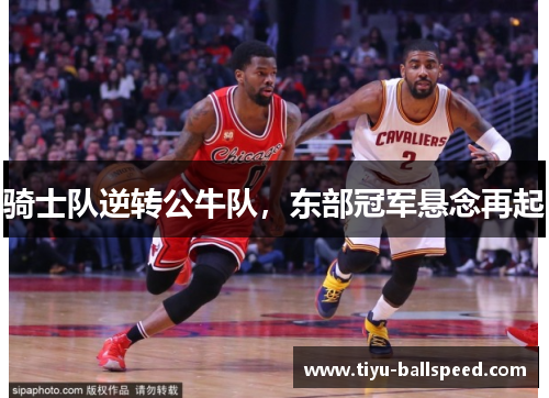 骑士队逆转公牛队，东部冠军悬念再起