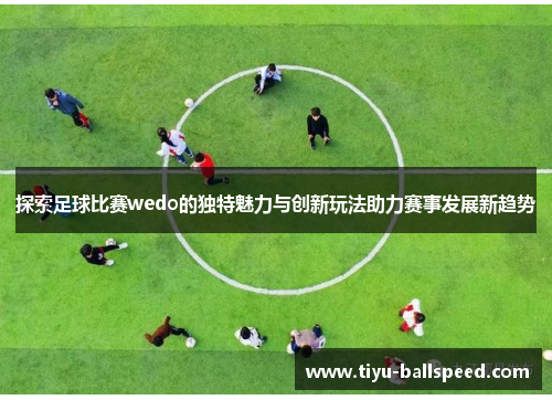 探索足球比赛wedo的独特魅力与创新玩法助力赛事发展新趋势
