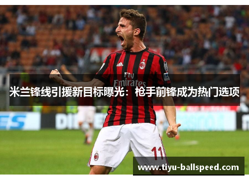 米兰锋线引援新目标曝光：枪手前锋成为热门选项