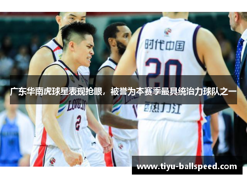 广东华南虎球星表现抢眼，被誉为本赛季最具统治力球队之一