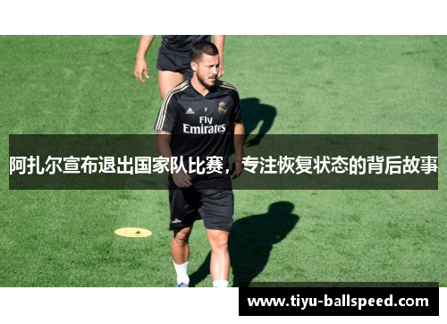 阿扎尔宣布退出国家队比赛，专注恢复状态的背后故事