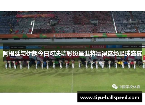 阿根廷与伊朗今日对决精彩纷呈谁将赢得这场足球盛宴